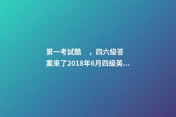 第一考試酷，四六級答案來了2018年6月四級英語考試參考答案-第1張-觀點-玄機派